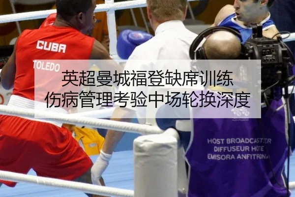 英超曼城福登缺席训练 伤病管理考验中场轮换深度