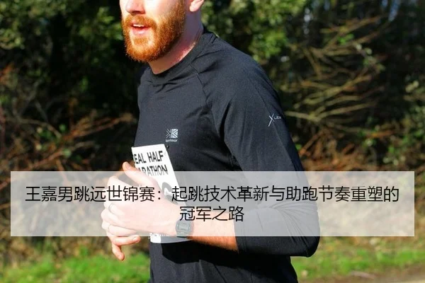 王嘉男跳远世锦赛：起跳技术革新与助跑节奏重塑的冠军之路