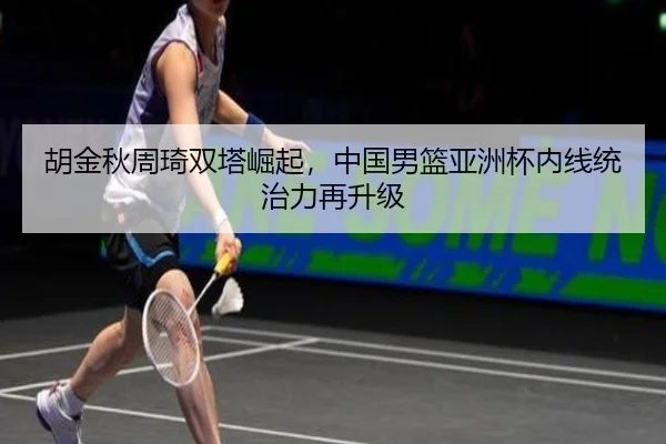 胡金秋周琦双塔崛起，中国男篮亚洲杯内线统治力再升级