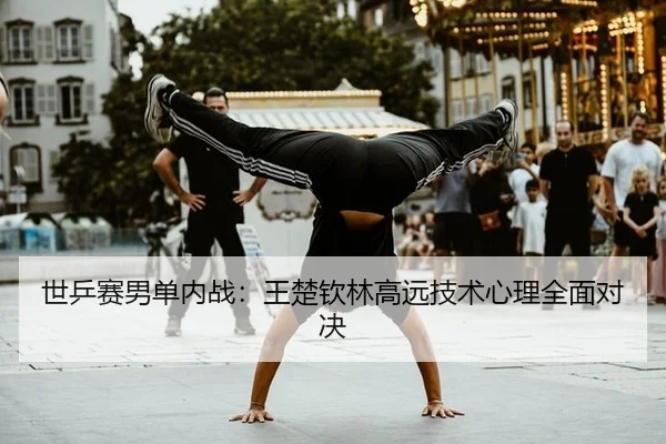 世乒赛男单内战：王楚钦林高远技术心理全面对决