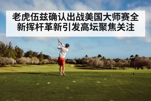 老虎伍兹确认出战美国大师赛全新挥杆革新引发高坛聚焦关注